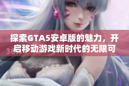 探索GTA5安卓版的魅力，开启移动游戏新时代的无限可能