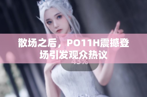 散场之后，PO11H震撼登场引发观众热议