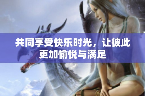 共同享受快乐时光，让彼此更加愉悦与满足