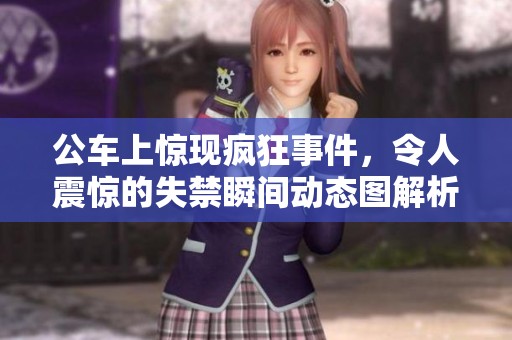公车上惊现疯狂事件，令人震惊的失禁瞬间动态图解析
