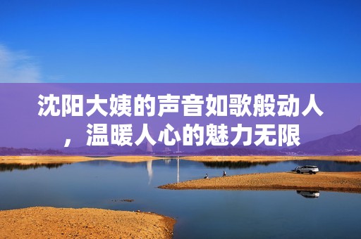 沈阳大姨的声音如歌般动人，温暖人心的魅力无限