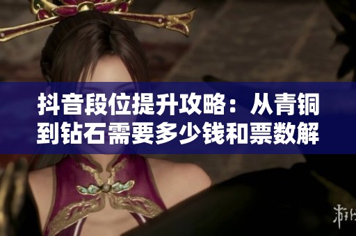 抖音段位提升攻略：从青铜到钻石需要多少钱和票数解析