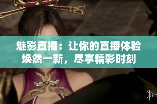 魅影直播：让你的直播体验焕然一新，尽享精彩时刻