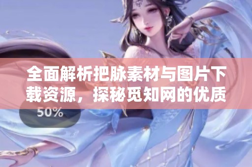 全面解析把脉素材与图片下载资源，探秘觅知网的优质内容
