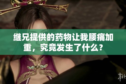 继兄提供的药物让我腰痛加重，究竟发生了什么？