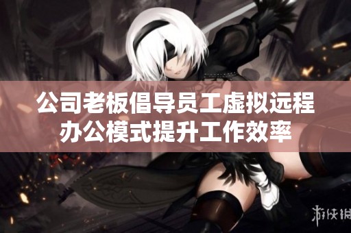 公司老板倡导员工虚拟远程办公模式提升工作效率