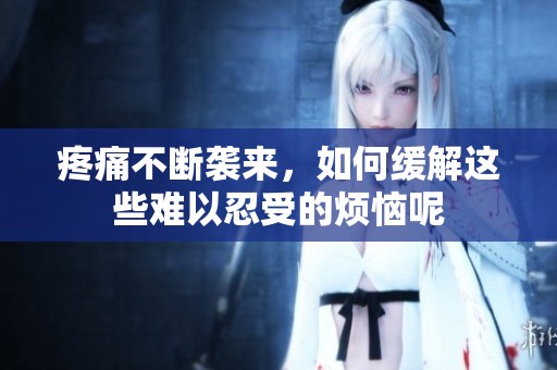 疼痛不断袭来，如何缓解这些难以忍受的烦恼呢