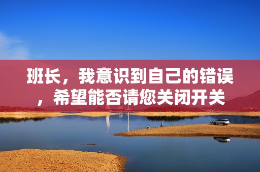 班长，我意识到自己的错误，希望能否请您关闭开关