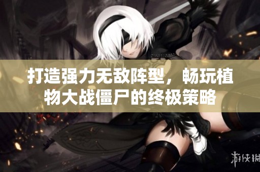 打造强力无敌阵型，畅玩植物大战僵尸的终极策略
