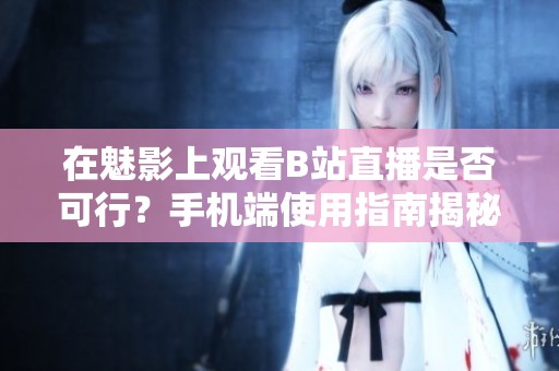 在魅影上观看B站直播是否可行？手机端使用指南揭秘