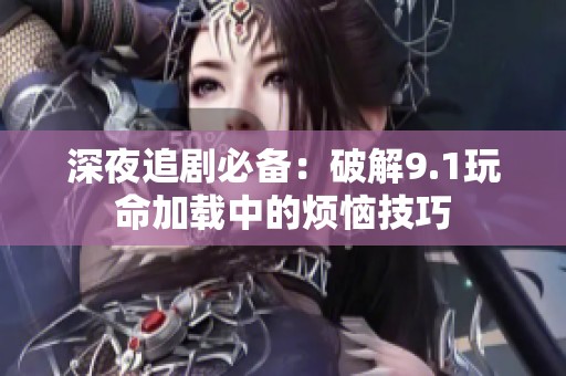 深夜追剧必备：破解9.1玩命加载中的烦恼技巧