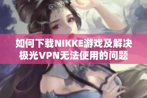 如何下载NIKKE游戏及解决极光VPN无法使用的问题