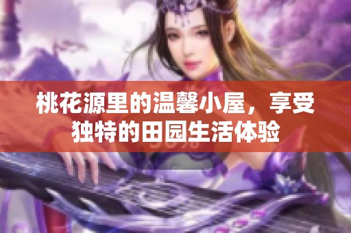 桃花源里的温馨小屋，享受独特的田园生活体验