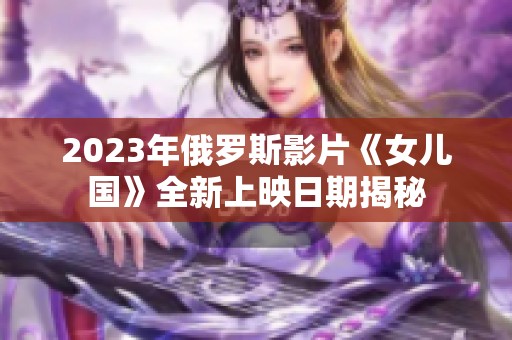 2023年俄罗斯影片《女儿国》全新上映日期揭秘