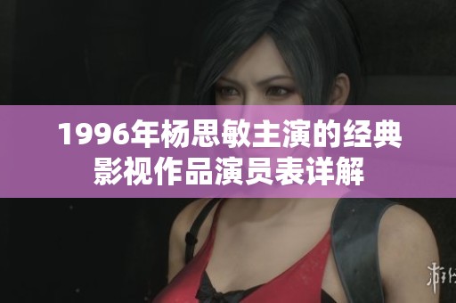 1996年杨思敏主演的经典影视作品演员表详解