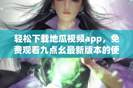轻松下载地瓜视频app，免费观看九点幺最新版本的便捷方法