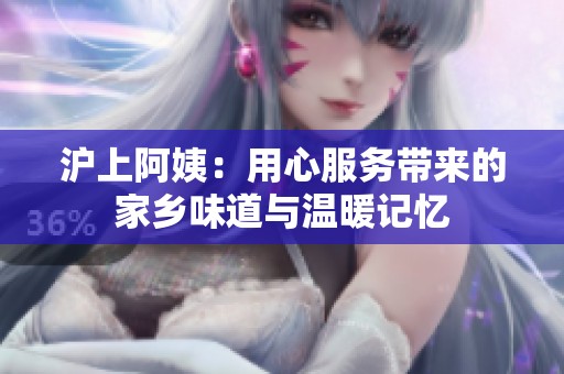 沪上阿姨：用心服务带来的家乡味道与温暖记忆