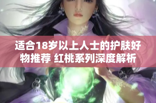 适合18岁以上人士的护肤好物推荐 红桃系列深度解析