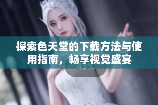 探索色天堂的下载方法与使用指南，畅享视觉盛宴