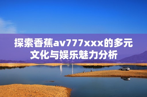 探索香蕉av777xxx的多元文化与娱乐魅力分析
