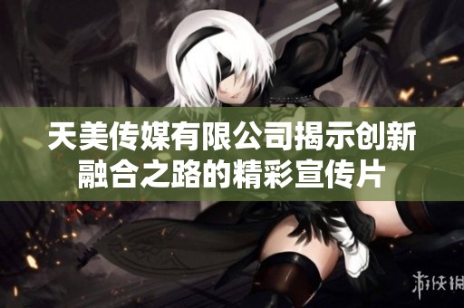 天美传媒有限公司揭示创新融合之路的精彩宣传片