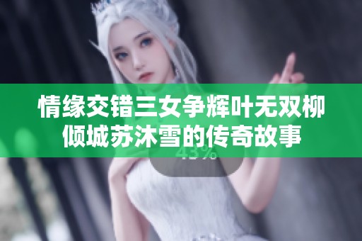 情缘交错三女争辉叶无双柳倾城苏沐雪的传奇故事