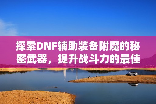 探索DNF辅助装备附魔的秘密武器，提升战斗力的最佳策略