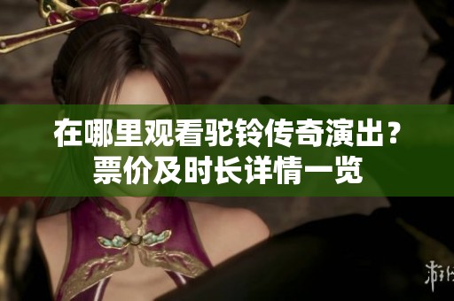 在哪里观看驼铃传奇演出？票价及时长详情一览