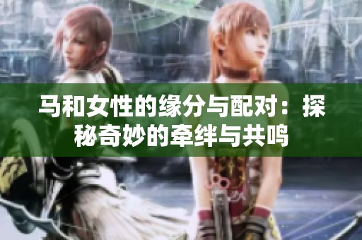 马和女性的缘分与配对：探秘奇妙的牵绊与共鸣