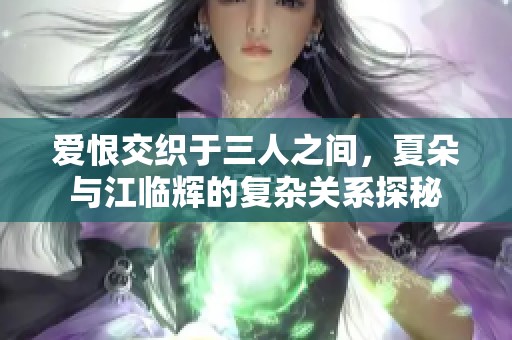 爱恨交织于三人之间，夏朵与江临辉的复杂关系探秘