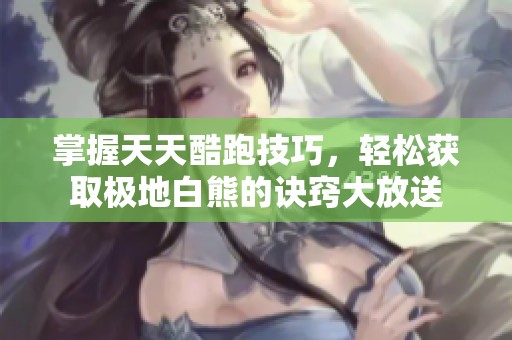 掌握天天酷跑技巧，轻松获取极地白熊的诀窍大放送