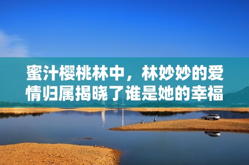 蜜汁樱桃林中，林妙妙的爱情归属揭晓了谁是她的幸福伴侣