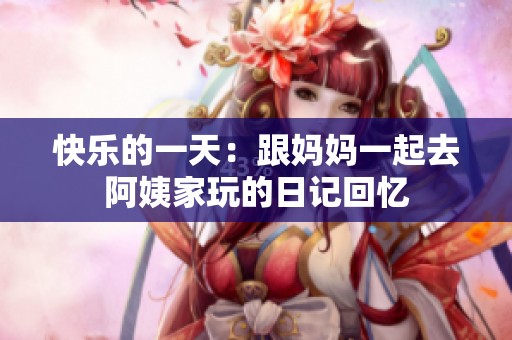 快乐的一天：跟妈妈一起去阿姨家玩的日记回忆
