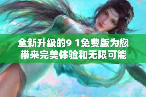 全新升级的9 1免费版为您带来完美体验和无限可能