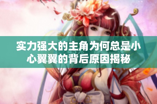 实力强大的主角为何总是小心翼翼的背后原因揭秘