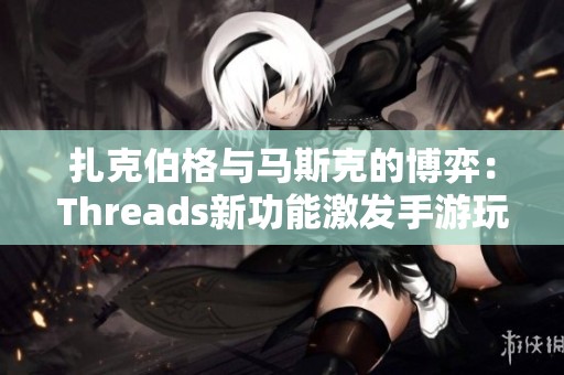 扎克伯格与马斯克的博弈：Threads新功能激发手游玩家热烈讨论