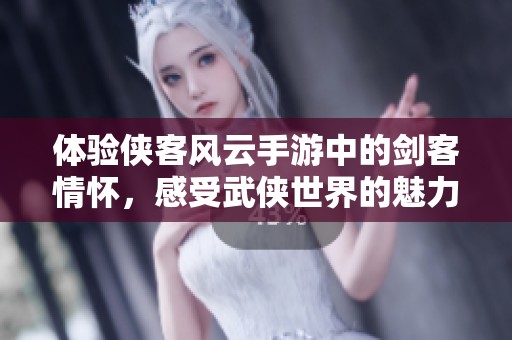 体验侠客风云手游中的剑客情怀，感受武侠世界的魅力