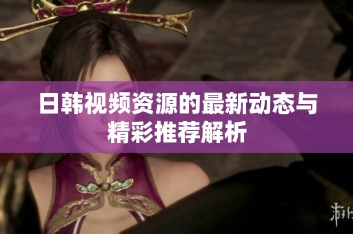 日韩视频资源的最新动态与精彩推荐解析