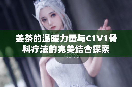 姜茶的温暖力量与C1V1骨科疗法的完美结合探索