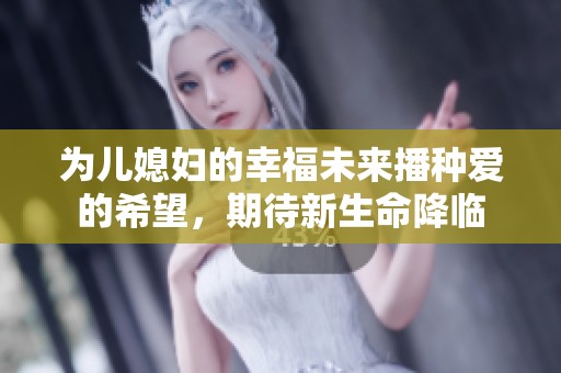 为儿媳妇的幸福未来播种爱的希望，期待新生命降临