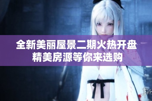 全新美丽屋景二期火热开盘 精美房源等你来选购