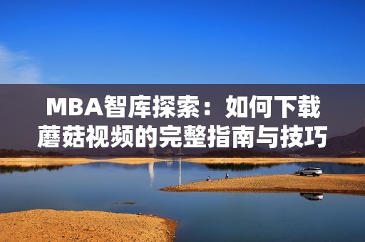 MBA智库探索：如何下载蘑菇视频的完整指南与技巧