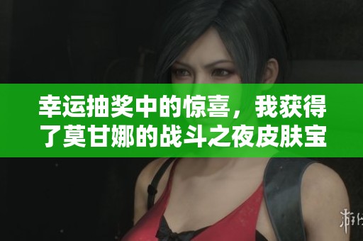 幸运抽奖中的惊喜，我获得了莫甘娜的战斗之夜皮肤宝箱