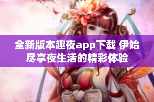 全新版本趣夜app下载 伊始尽享夜生活的精彩体验