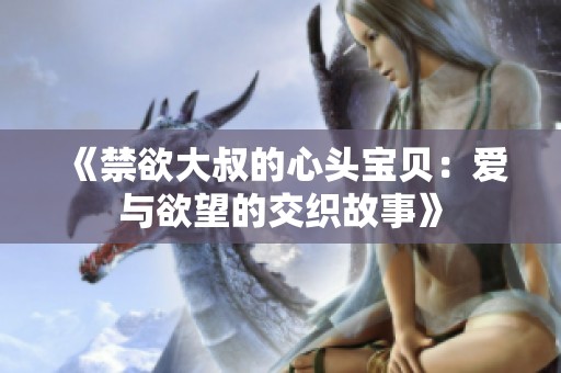 《禁欲大叔的心头宝贝：爱与欲望的交织故事》