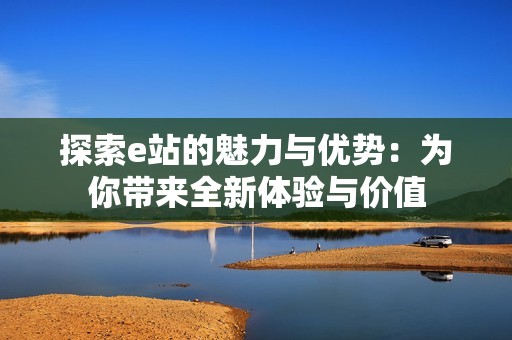 探索e站的魅力与优势：为你带来全新体验与价值