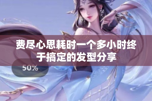 费尽心思耗时一个多小时终于搞定的发型分享