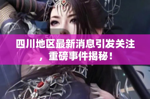 四川地区最新消息引发关注，重磅事件揭秘！