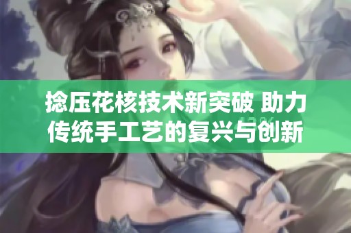 捻压花核技术新突破 助力传统手工艺的复兴与创新