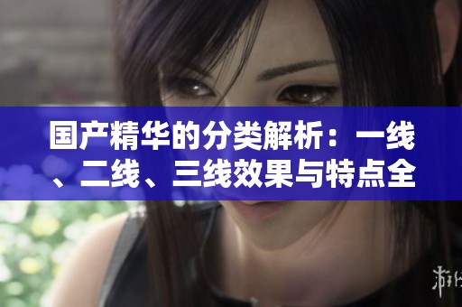国产精华的分类解析：一线、二线、三线效果与特点全解读